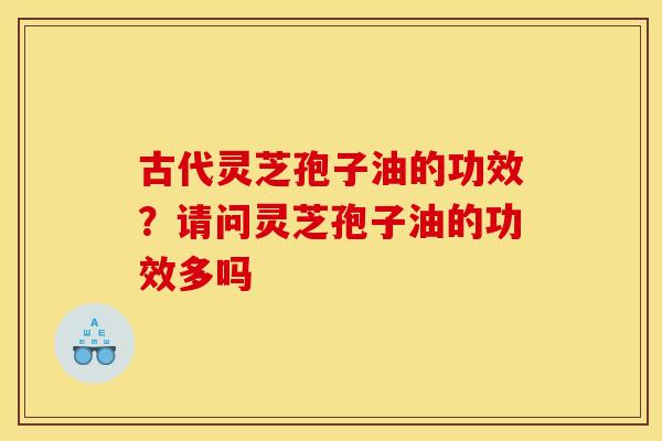 古代灵芝孢子油的功效?请问灵芝孢子油的功效多吗 古代灵芝孢子油的功效?请问灵芝孢子油的功效多吗