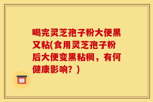 喝完灵芝孢子粉大便黑又粘(食用灵芝孢子粉后大便变黑粘稠,有何健康影响?) 喝完灵芝孢子粉大便黑又粘(食用灵芝孢子粉后大便变黑粘稠,有何健康影响?)