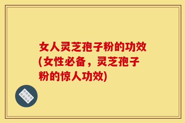 女人灵芝孢子粉的功效(女性必备,灵芝孢子粉的惊人功效) 女人灵芝孢子粉的功效(女性必备,灵芝孢子粉的惊人功效)
