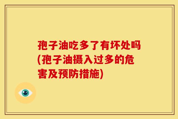孢子油吃多了有坏处吗(孢子油摄入过多的危害及措施) 孢子油吃多了有坏处吗(孢子油摄入过多的危害及措施)