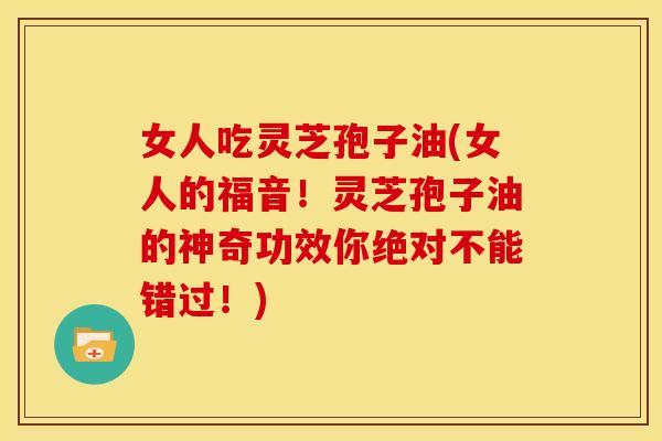 女人吃灵芝孢子油(女人的福音!灵芝孢子油的神奇功效你绝对不能错过!) 女人吃灵芝孢子油(女人的福音!灵芝孢子油的神奇功效你绝对不能错过!)