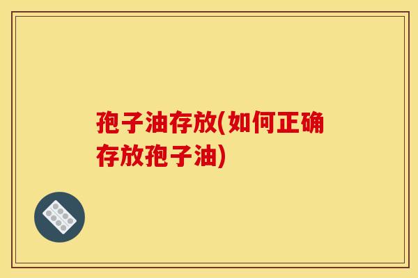孢子油存放(如何正确存放孢子油)