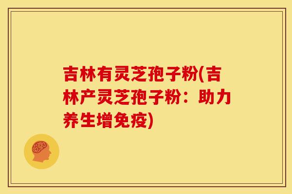 吉林有灵芝孢子粉(吉林产灵芝孢子粉:助力养生增免疫) 吉林有灵芝孢子粉(吉林产灵芝孢子粉:助力养生增免疫)