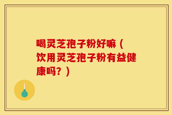 喝灵芝孢子粉好嘛 (饮用灵芝孢子粉有益健康吗?) 喝灵芝孢子粉好嘛 (饮用灵芝孢子粉有益健康吗?)