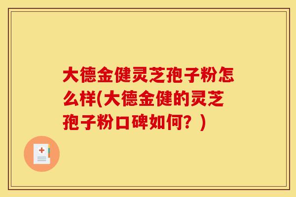 大德金健灵芝孢子粉怎么样(大德金健的灵芝孢子粉口碑如何?) 大德金健灵芝孢子粉怎么样(大德金健的灵芝孢子粉口碑如何?)