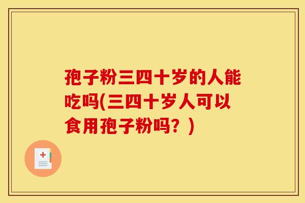 孢子粉三四十岁的人能吃吗(三四十岁人可以食用孢子粉吗?) 孢子粉三四十岁的人能吃吗(三四十岁人可以食用孢子粉吗?)