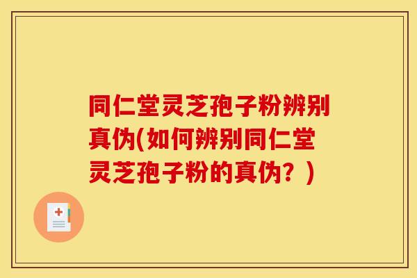 同仁堂灵芝孢子粉辨别真伪(如何辨别同仁堂灵芝孢子粉的真伪？)