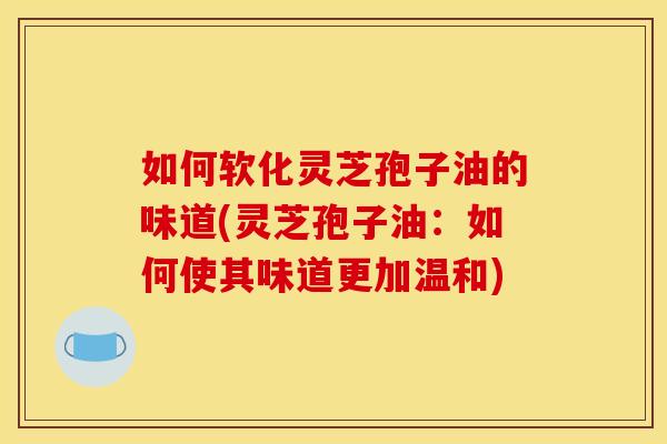 如何软化灵芝孢子油的味道(灵芝孢子油:如何使其味道更加温和) 如何软化灵芝孢子油的味道(灵芝孢子油:如何使其味道更加温和)