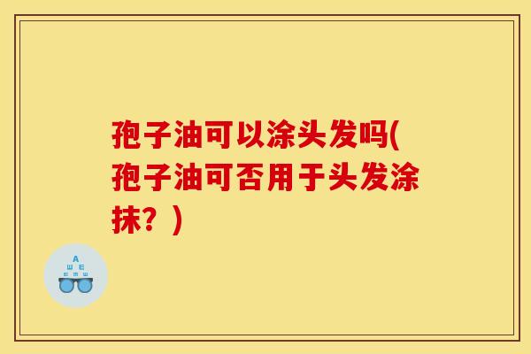 孢子油可以涂头发吗(孢子油可否用于头发涂抹?) 孢子油可以涂头发吗(孢子油可否用于头发涂抹?)