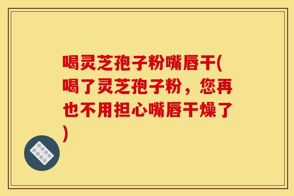 喝灵芝孢子粉嘴唇干(喝了灵芝孢子粉,您再也不用担心嘴唇干燥了) 喝灵芝孢子粉嘴唇干(喝了灵芝孢子粉,您再也不用担心嘴唇干燥了)