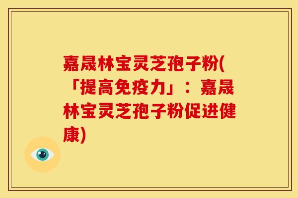 嘉晟林宝灵芝孢子粉(「提高免疫力」:嘉晟林宝灵芝孢子粉促进健康) 嘉晟林宝灵芝孢子粉(「提高免疫力」:嘉晟林宝灵芝孢子粉促进健康)