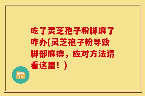 吃了灵芝孢子粉脚麻了咋办(灵芝孢子粉导致脚部麻痹,应对方法请看这里!) 吃了灵芝孢子粉脚麻了咋办(灵芝孢子粉导致脚部麻痹,应对方法请看这里!)