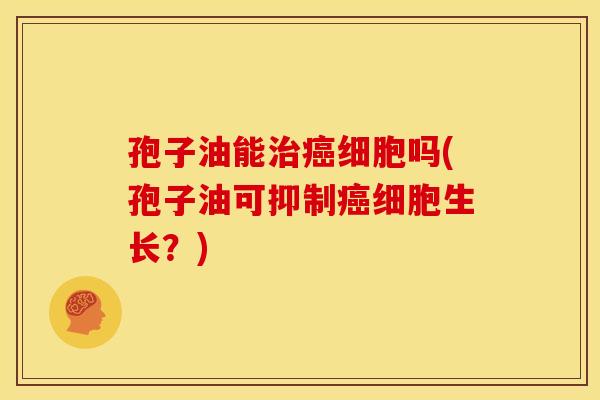 孢子油能细胞吗(孢子油可抑制细胞生长?) 孢子油能细胞吗(孢子油可抑制细胞生长?)