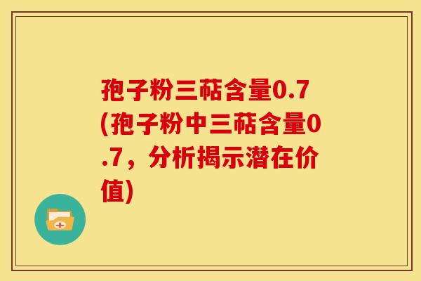 孢子粉三萜含量0.7(孢子粉中三萜含量0.7,分析揭示潜在价值) 孢子粉三萜含量0.7(孢子粉中三萜含量0.7,分析揭示潜在价值)