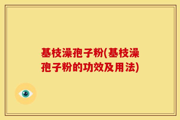 基枝澡孢子粉(基枝澡孢子粉的功效及用法) 基枝澡孢子粉(基枝澡孢子粉的功效及用法)