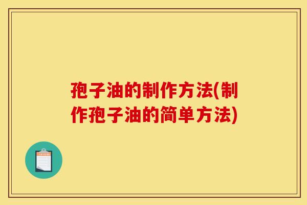 孢子油的制作方法(制作孢子油的简单方法) 孢子油的制作方法(制作孢子油的简单方法)