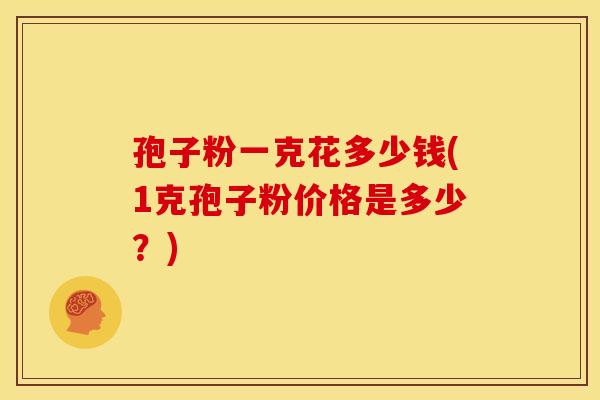孢子粉一克花多少钱(1克孢子粉价格是多少?) 孢子粉一克花多少钱(1克孢子粉价格是多少?)
