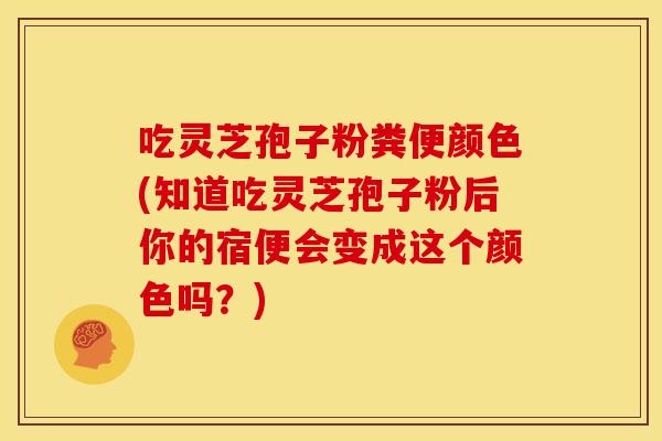吃灵芝孢子粉粪便颜色(知道吃灵芝孢子粉后你的宿便会变成这个颜色吗?) 吃灵芝孢子粉粪便颜色(知道吃灵芝孢子粉后你的宿便会变成这个颜色吗?)