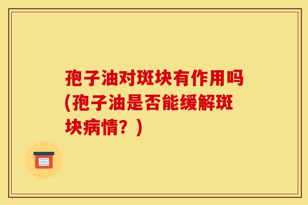 孢子油对斑块有作用吗(孢子油是否能缓解斑块情?) 孢子油对斑块有作用吗(孢子油是否能缓解斑块情?)