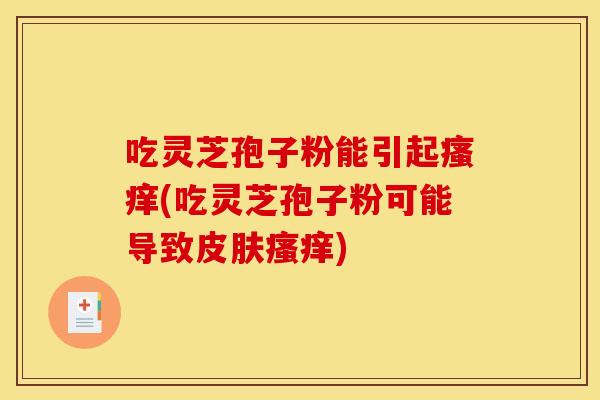 吃灵芝孢子粉能引起(吃灵芝孢子粉可能导致)