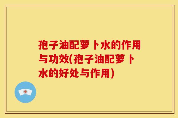 孢子油配萝卜水的作用与功效(孢子油配萝卜水的好处与作用) 孢子油配萝卜水的作用与功效(孢子油配萝卜水的好处与作用)