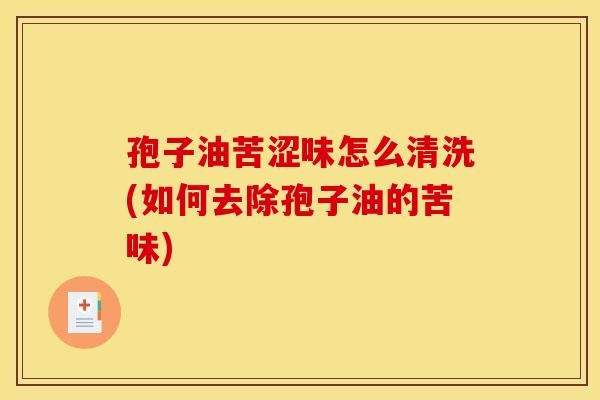 孢子油苦涩味怎么清洗(如何去除孢子油的苦味) 孢子油苦涩味怎么清洗(如何去除孢子油的苦味)