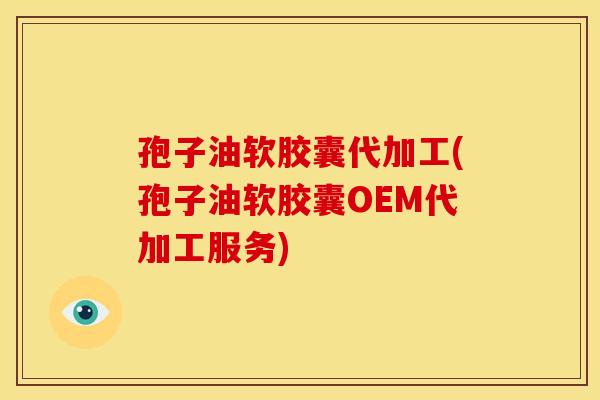 孢子油软胶囊代加工(孢子油软胶囊OEM代加工服务) 孢子油软胶囊代加工(孢子油软胶囊OEM代加工服务)