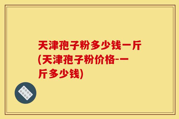 天津孢子粉多少钱一斤(天津孢子粉价格-一斤多少钱) 天津孢子粉多少钱一斤(天津孢子粉价格-一斤多少钱)