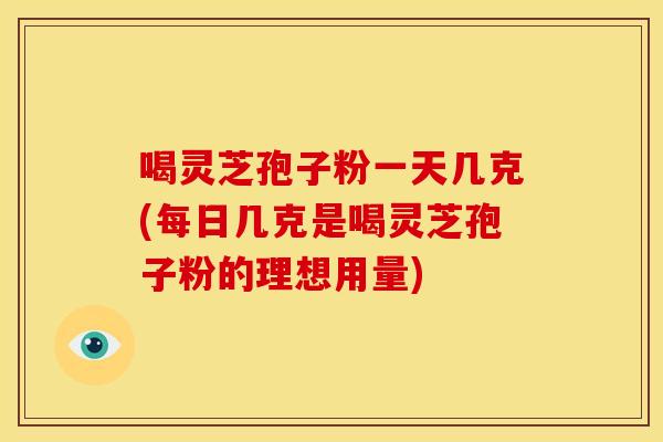 喝灵芝孢子粉一天几克(每日几克是喝灵芝孢子粉的理想用量) 喝灵芝孢子粉一天几克(每日几克是喝灵芝孢子粉的理想用量)