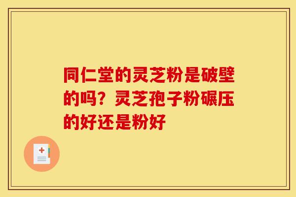 同仁堂的灵芝粉是破壁的吗?灵芝孢子粉碾压的好还是粉好 同仁堂的灵芝粉是破壁的吗?灵芝孢子粉碾压的好还是粉好