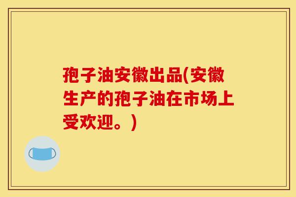 孢子油安徽出品(安徽生产的孢子油在市场上受欢迎。) 孢子油安徽出品(安徽生产的孢子油在市场上受欢迎。)