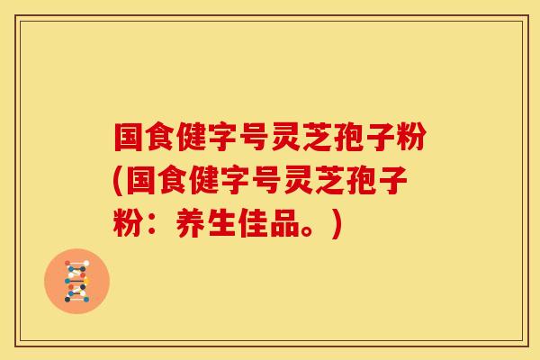 国食健字号灵芝孢子粉(国食健字号灵芝孢子粉:养生佳品。) 国食健字号灵芝孢子粉(国食健字号灵芝孢子粉:养生佳品。)