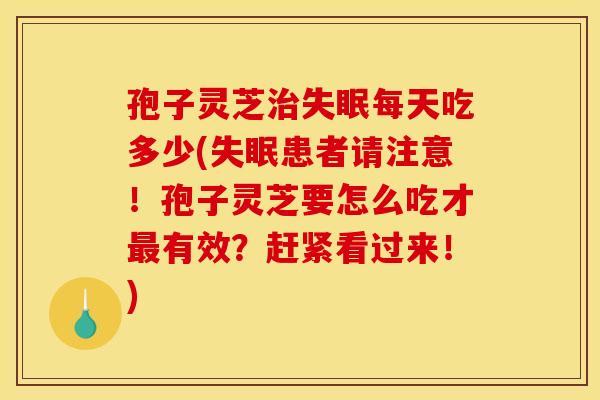 孢子灵芝每天吃多少(患者请注意!孢子灵芝要怎么吃才有效?赶紧看过来!) 孢子灵芝每天吃多少(患者请注意!孢子灵芝要怎么吃才有效?赶紧看过来!)