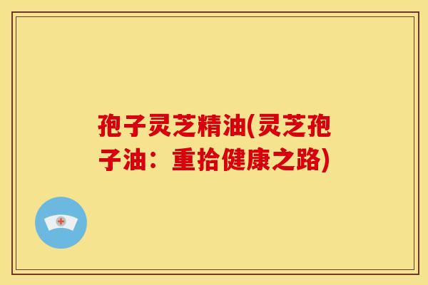 孢子灵芝精油(灵芝孢子油:重拾健康之路) 孢子灵芝精油(灵芝孢子油:重拾健康之路)