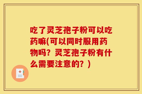 吃了灵芝孢子粉可以吃药嘛(可以同时服用吗？灵芝孢子粉有什么需要注意的？)