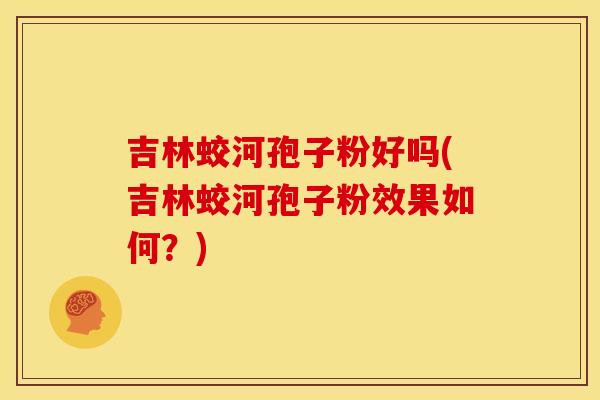吉林蛟河孢子粉好吗(吉林蛟河孢子粉效果如何?) 吉林蛟河孢子粉好吗(吉林蛟河孢子粉效果如何?)
