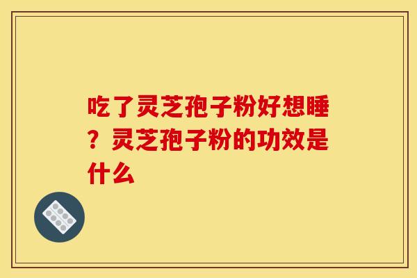 吃了灵芝孢子粉好想睡？灵芝孢子粉的功效是什么
