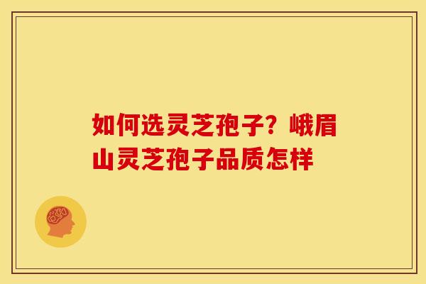 如何选灵芝孢子?峨眉山灵芝孢子品质怎样 如何选灵芝孢子?峨眉山灵芝孢子品质怎样