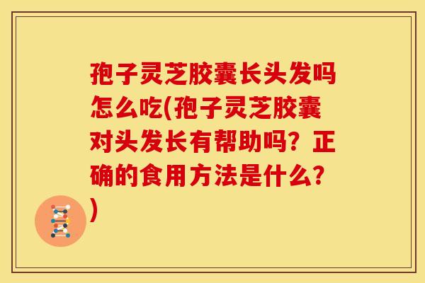 孢子灵芝胶囊长头发吗怎么吃(孢子灵芝胶囊对头发长有帮助吗？正确的食用方法是什么？)