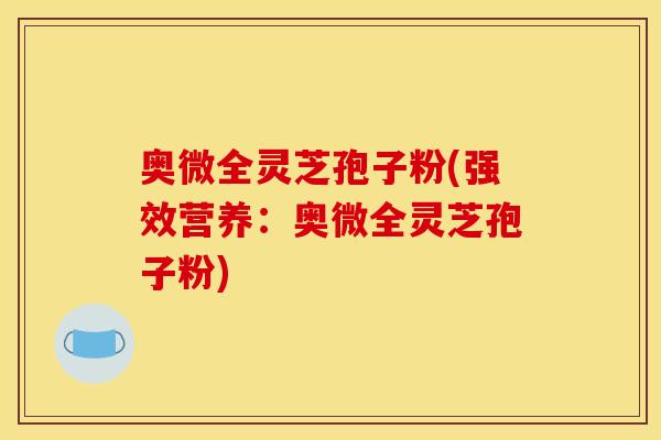 奥微全灵芝孢子粉(强效营养:奥微全灵芝孢子粉) 奥微全灵芝孢子粉(强效营养:奥微全灵芝孢子粉)