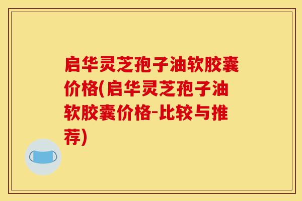 启华灵芝孢子油软胶囊价格(启华灵芝孢子油软胶囊价格-比较与推荐) 启华灵芝孢子油软胶囊价格(启华灵芝孢子油软胶囊价格-比较与推荐)