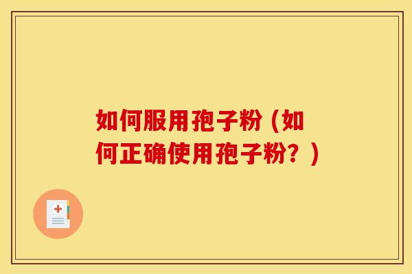 如何服用孢子粉 (如何正确使用孢子粉?) 如何服用孢子粉 (如何正确使用孢子粉?)