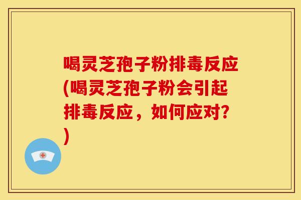 喝灵芝孢子粉反应(喝灵芝孢子粉会引起反应,如何应对?) 喝灵芝孢子粉反应(喝灵芝孢子粉会引起反应,如何应对?)