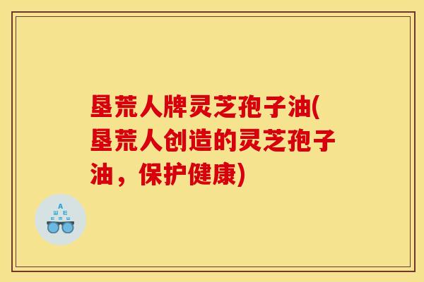 垦荒人牌灵芝孢子油(垦荒人创造的灵芝孢子油,保护健康) 垦荒人牌灵芝孢子油(垦荒人创造的灵芝孢子油,保护健康)