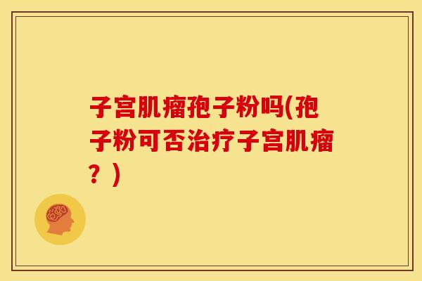 子宫孢子粉吗(孢子粉可否子宫?) 子宫孢子粉吗(孢子粉可否子宫?)