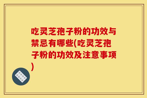 吃灵芝孢子粉的功效与禁忌有哪些(吃灵芝孢子粉的功效及注意事项)