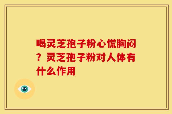 喝灵芝孢子粉心慌胸闷?灵芝孢子粉对人体有什么作用 喝灵芝孢子粉心慌胸闷?灵芝孢子粉对人体有什么作用