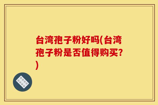 台湾孢子粉好吗(台湾孢子粉是否值得购买？)