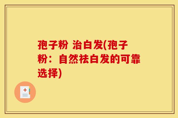 孢子粉 白发(孢子粉：自然祛白发的可靠选择)