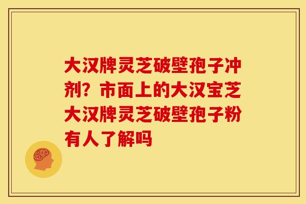 大汉牌灵芝破壁孢子冲剂？市面上的大汉宝芝大汉牌灵芝破壁孢子粉有人了解吗